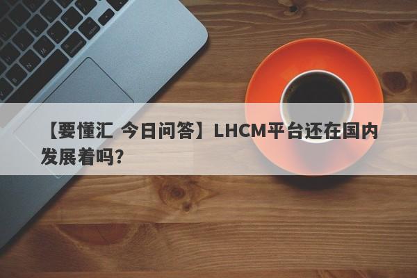 【要懂汇 今日问答】LHCM平台还在国内发展着吗？
-第1张图片-要懂汇圈网