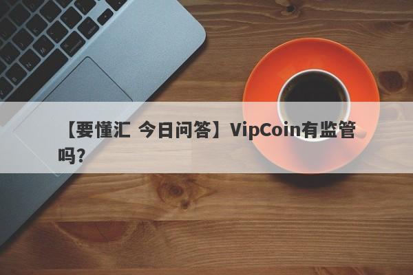 【要懂汇 今日问答】VipCoin有监管吗？
-第1张图片-要懂汇圈网