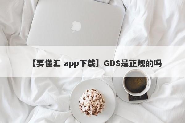 【要懂汇 app下载】GDS是正规的吗
-第1张图片-要懂汇圈网