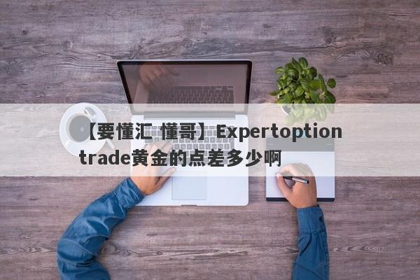 【要懂汇 懂哥】Expertoptiontrade黄金的点差多少啊
-第1张图片-要懂汇圈网