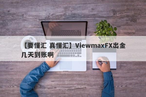 【要懂汇 真懂汇】ViewmaxFX出金几天到账啊
-第1张图片-要懂汇圈网