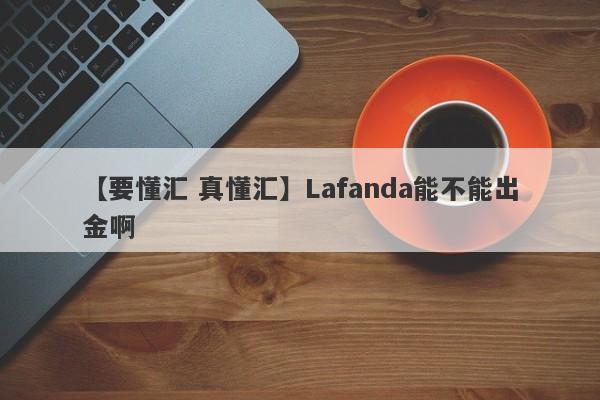 【要懂汇 真懂汇】Lafanda能不能出金啊
-第1张图片-要懂汇圈网