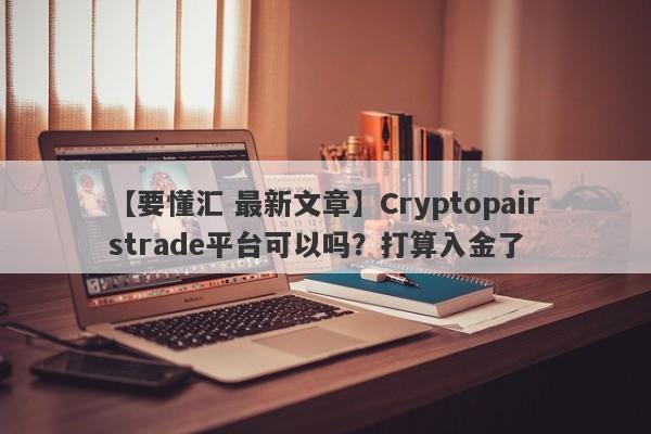 【要懂汇 最新文章】Cryptopairstrade平台可以吗？打算入金了
-第1张图片-要懂汇圈网