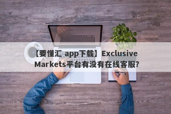 【要懂汇 app下载】Exclusive Markets平台有没有在线客服？
-第1张图片-要懂汇圈网