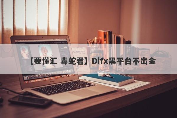 【要懂汇 毒蛇君】Difx黑平台不出金
-第1张图片-要懂汇圈网