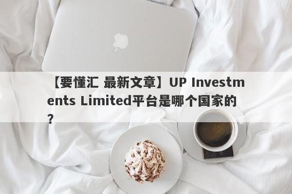 【要懂汇 最新文章】UP Investments Limited平台是哪个国家的？
-第1张图片-要懂汇圈网