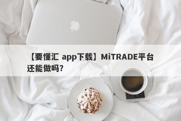 【要懂汇 app下载】MiTRADE平台还能做吗？
-第1张图片-要懂汇圈网