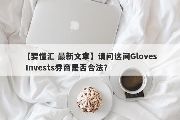 【要懂汇 最新文章】请问这间Gloves Invests券商是否合法？
-第1张图片-要懂汇圈网