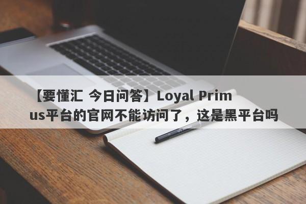 【要懂汇 今日问答】Loyal Primus平台的官网不能访问了，这是黑平台吗
-第1张图片-要懂汇圈网