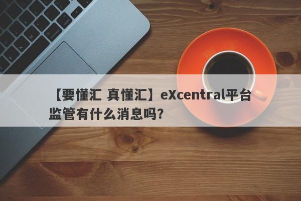 【要懂汇 真懂汇】eXcentral平台监管有什么消息吗？
-第1张图片-要懂汇圈网