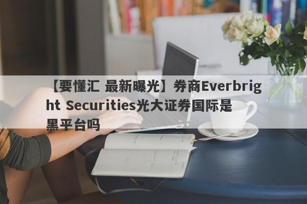 【要懂汇 最新曝光】券商Everbright Securities光大证券国际是黑平台吗
-第1张图片-要懂汇圈网