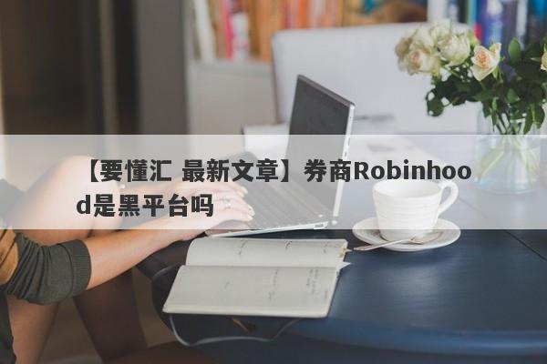 【要懂汇 最新文章】券商Robinhood是黑平台吗
-第1张图片-要懂汇圈网