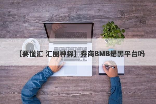 【要懂汇 汇圈神探】券商BMB是黑平台吗
-第1张图片-要懂汇圈网