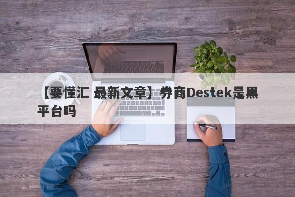 【要懂汇 最新文章】券商Destek是黑平台吗
-第1张图片-要懂汇圈网