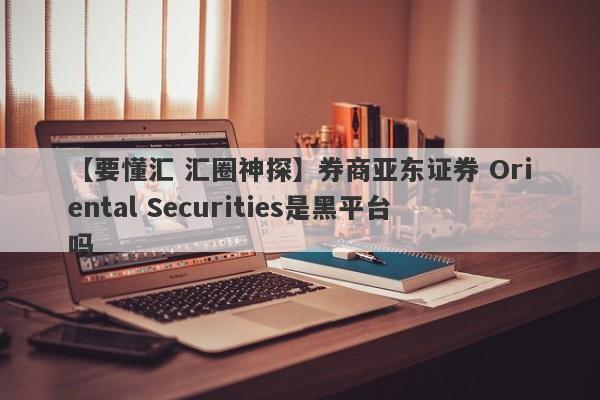 【要懂汇 汇圈神探】券商亚东证券 Oriental Securities是黑平台吗
-第1张图片-要懂汇圈网