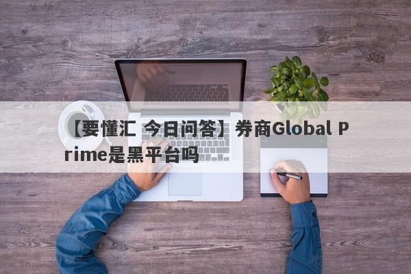 【要懂汇 今日问答】券商Global Prime是黑平台吗
-第1张图片-要懂汇圈网