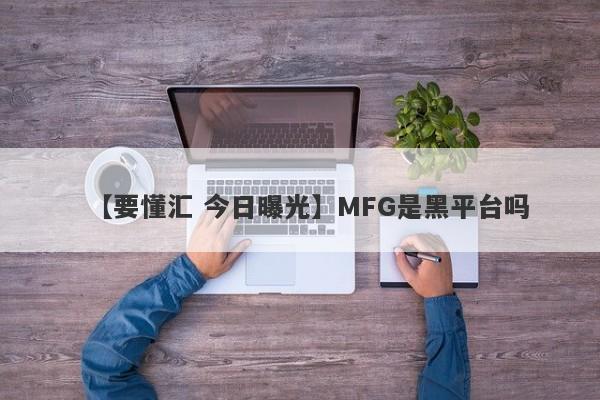 【要懂汇 今日曝光】MFG是黑平台吗
-第1张图片-要懂汇圈网