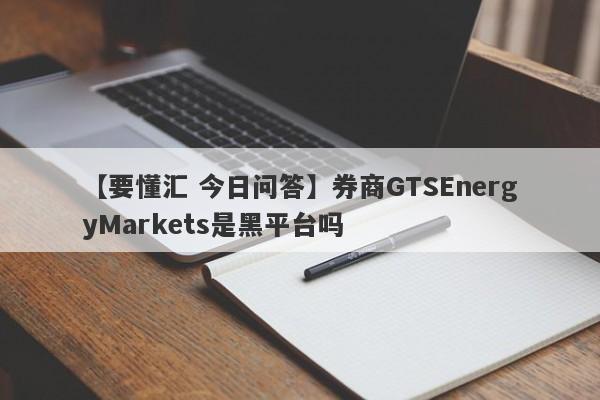 【要懂汇 今日问答】券商GTSEnergyMarkets是黑平台吗
-第1张图片-要懂汇圈网