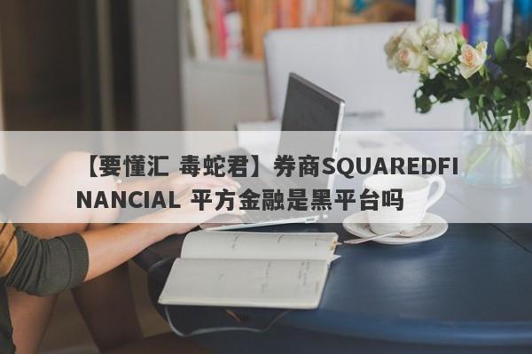 【要懂汇 毒蛇君】券商SQUAREDFINANCIAL 平方金融是黑平台吗
-第1张图片-要懂汇圈网