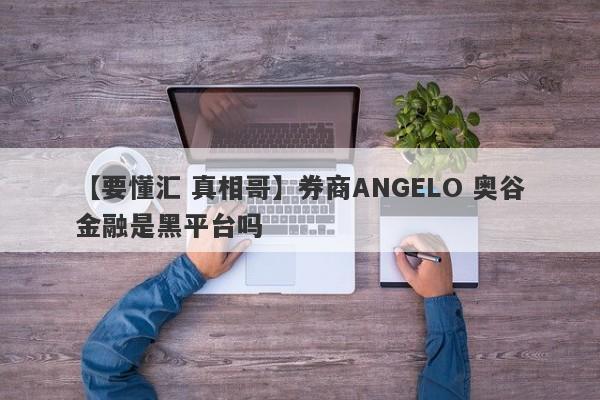 【要懂汇 真相哥】券商ANGELO 奥谷金融是黑平台吗
-第1张图片-要懂汇圈网