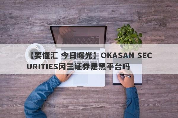 【要懂汇 今日曝光】OKASAN SECURITIES冈三证券是黑平台吗
-第1张图片-要懂汇圈网