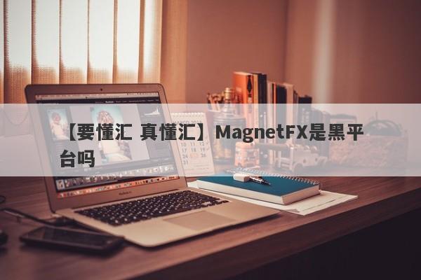 【要懂汇 真懂汇】MagnetFX是黑平台吗
-第1张图片-要懂汇圈网