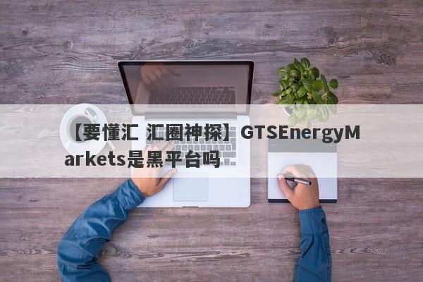 【要懂汇 汇圈神探】GTSEnergyMarkets是黑平台吗
-第1张图片-要懂汇圈网