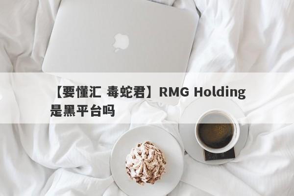 【要懂汇 毒蛇君】RMG Holding是黑平台吗
-第1张图片-要懂汇圈网