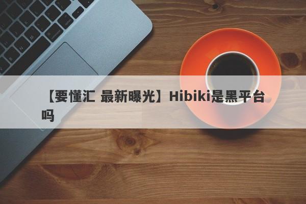 【要懂汇 最新曝光】Hibiki是黑平台吗
-第1张图片-要懂汇圈网