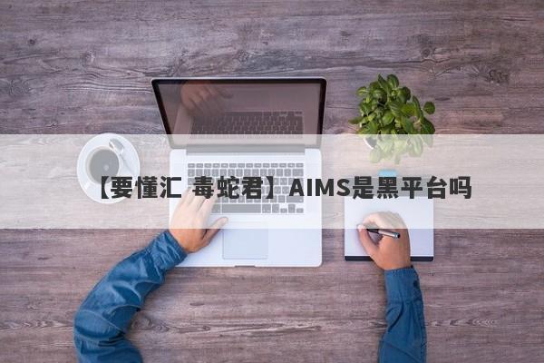 【要懂汇 毒蛇君】AIMS是黑平台吗
-第1张图片-要懂汇圈网