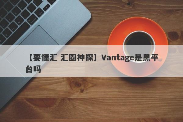 【要懂汇 汇圈神探】Vantage是黑平台吗
-第1张图片-要懂汇圈网