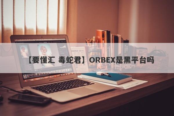 【要懂汇 毒蛇君】ORBEX是黑平台吗
-第1张图片-要懂汇圈网