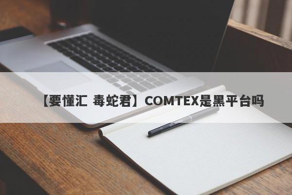 【要懂汇 毒蛇君】COMTEX是黑平台吗
-第1张图片-要懂汇圈网