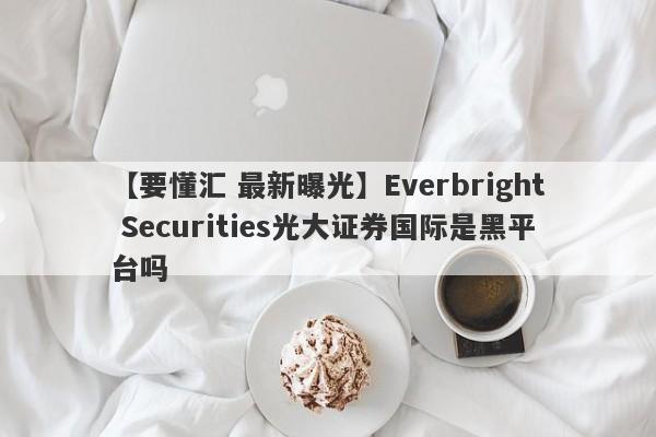 【要懂汇 最新曝光】Everbright Securities光大证券国际是黑平台吗
-第1张图片-要懂汇圈网