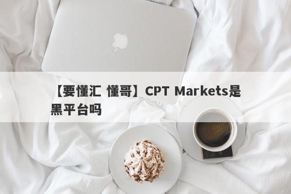 【要懂汇 懂哥】CPT Markets是黑平台吗
-第1张图片-要懂汇圈网