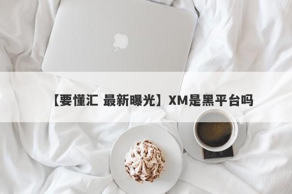 【要懂汇 最新曝光】XM是黑平台吗
-第1张图片-要懂汇圈网