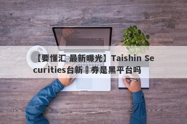 【要懂汇 最新曝光】Taishin Securities台新證券是黑平台吗
-第1张图片-要懂汇圈网