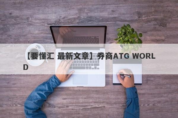 【要懂汇 最新文章】券商ATG WORLD
-第1张图片-要懂汇圈网