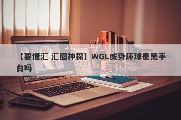 【要懂汇 汇圈神探】WGL威势环球是黑平台吗
-第1张图片-要懂汇圈网