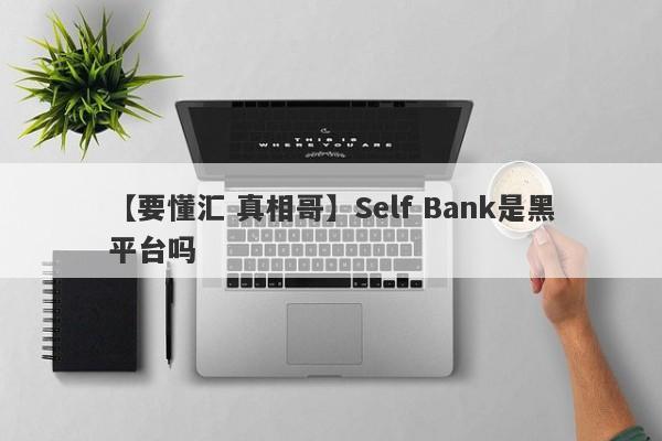 【要懂汇 真相哥】Self Bank是黑平台吗
-第1张图片-要懂汇圈网