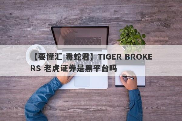 【要懂汇 毒蛇君】TIGER BROKERS 老虎证券是黑平台吗
-第1张图片-要懂汇圈网