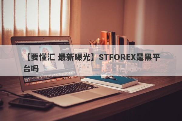 【要懂汇 最新曝光】STFOREX是黑平台吗
-第1张图片-要懂汇圈网