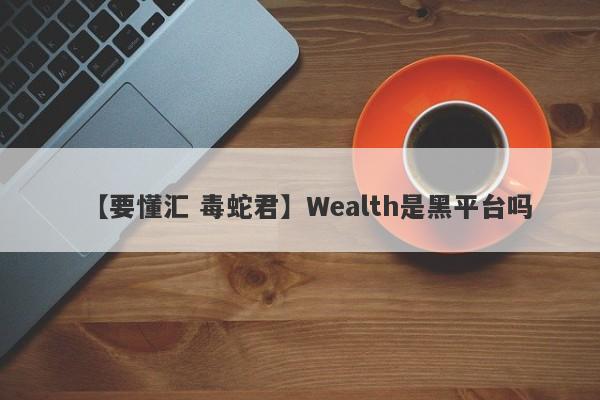 【要懂汇 毒蛇君】Wealth是黑平台吗
-第1张图片-要懂汇圈网