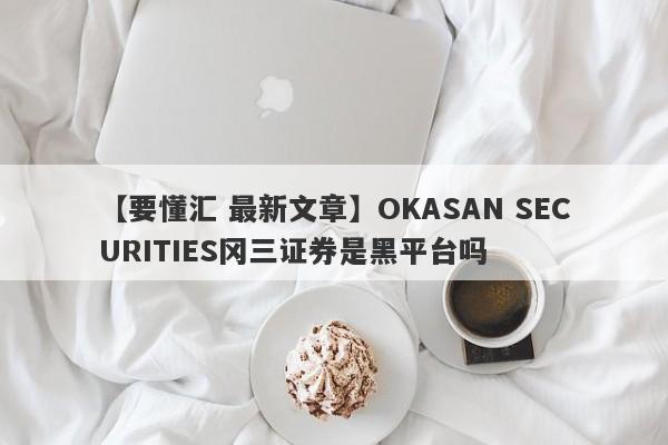 【要懂汇 最新文章】OKASAN SECURITIES冈三证券是黑平台吗
-第1张图片-要懂汇圈网