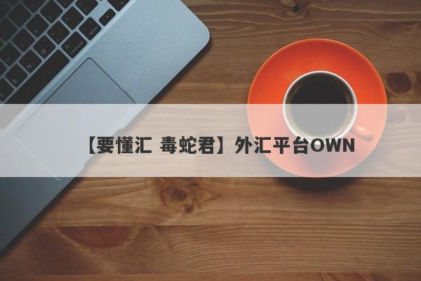 【要懂汇 毒蛇君】外汇平台OWN
-第1张图片-要懂汇圈网