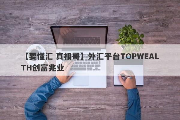 【要懂汇 真相哥】外汇平台TOPWEALTH创富兆业
-第1张图片-要懂汇圈网