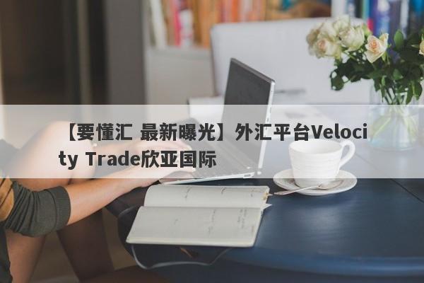 【要懂汇 最新曝光】外汇平台Velocity Trade欣亚国际
-第1张图片-要懂汇圈网