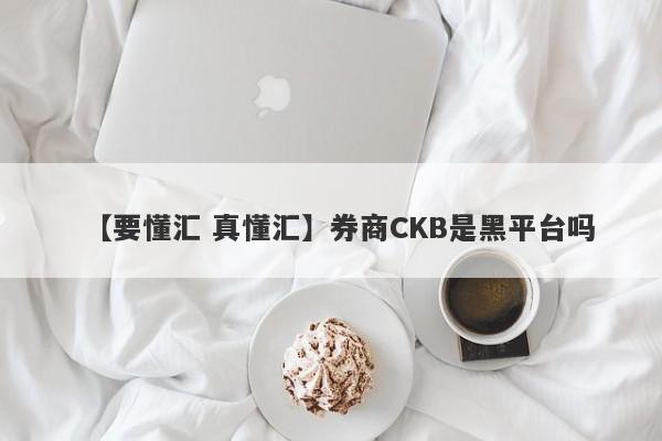 【要懂汇 真懂汇】券商CKB是黑平台吗
-第1张图片-要懂汇圈网