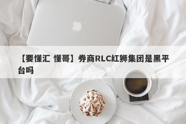 【要懂汇 懂哥】券商RLC红狮集团是黑平台吗
-第1张图片-要懂汇圈网