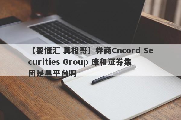 【要懂汇 真相哥】券商Cncord Securities Group 康和证券集团是黑平台吗
-第1张图片-要懂汇圈网